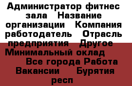 Администратор фитнес зала › Название организации ­ Компания-работодатель › Отрасль предприятия ­ Другое › Минимальный оклад ­ 23 000 - Все города Работа » Вакансии   . Бурятия респ.